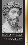 Marcus Aurelius: The biography and Life of a Stoic Roman Emperor and his Meditations