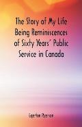 The Story of My Life Being Reminiscences of Sixty Years' Public Service in Canada