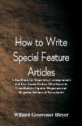 How To Write Special Feature Articles: A Handbook for Reporters, Correspondents and Free-Lance Writers Who Desire to Contribute to Popular Magazines a