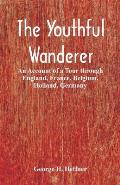 The Youthful Wanderer: An Account of a Tour through England, France, Belgium, Holland, Germany