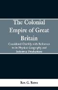 The Colonial Empire of Great Britain,: Considered chiefly with reference to its physical geography and industrial productions