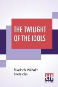 The Twilight Of The Idols: Or, How To Philosophise With The Hammer By Friedrich Nietzsche - The Antichrist Notes To Zarathustra, And Eternal Recu