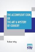 The Accomplisht Cook, Or The Art & Mystery Of Cookery: Wherein The Whole Art Is Revealed In A More Easie And Perfect Method, Than Hath Been Publisht I