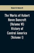 The Works of Hubert Howe Bancroft (Volume VI): History of Central America (Volume I)