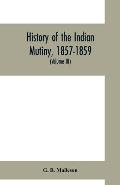 History of the Indian mutiny, 1857-1859. Commencing from the close of the second volume of Sir John Kaye's History of the Sepoy war (Volume III)