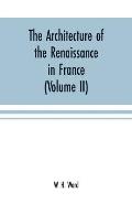 The architecture of the renaissance in France: a history of the evolution of the arts of building, decoration and garden design under classical influe