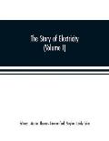 The story of electricity (Volume I) A popular and practical historical account of the establishment and wonderful development of the electrical indust