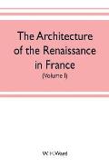 The architecture of the renaissance in France, a history of the evolution of the arts of building, decoration and garden design under classical influe