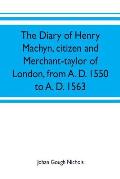 The diary of Henry Machyn, citizen and merchant-taylor of London, from A. D. 1550 to A. D. 1563
