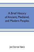 A brief history of ancient, medi?val, and modern peoples: with some account of their monuments, institutions, arts, manners and customs