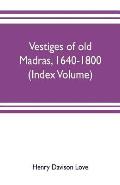 Vestiges of old Madras, 1640-1800; traced from the East India company's records preserved at Fort St. George and the India office, and from other sour