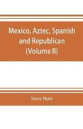 Mexico, Aztec, Spanish and republican: a historical, geographical, political, statistical and social account of that country from the period of the in