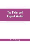 The polar and tropical worlds: a description of man and nature in the polar and equatorial regions of the globe