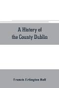 A history of the County Dublin; the people, parishes and antiquities from the earliest times to the close of the eighteenth century Part Second Being