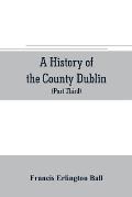 A history of the County Dublin; the people, parishes and antiquities from the earliest times to the close of the eighteenth century Part Third Being a