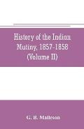 History of the Indian mutiny, 1857-1858. Commencing from the close of the second volume of Sir John Kaye's History of the Sepoy war (Volume II)