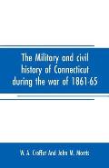 The military and civil history of Connecticut during the war of 1861-65: comprising a detailed account of the various regiments and batteries, through