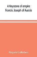 A Keystone of empire; Francis Joseph of Austria
