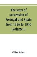 The wars of succession of Portugal and Spain, from 1826 to 1840: with r?sum? of the political history of Portugal and Spain to the present time (Volum