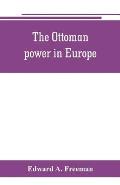 The Ottoman power in Europe, its nature, its growth, and its decline