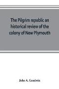 The Pilgrim republic an historical review of the colony of New Plymouth, with sketches of the rise of other New England settlements, the history of Co