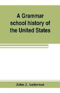 A grammar school history of the United States: to which are added the Constitution of the United States with questions and explanations: the Declarati