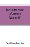 The United States of America (Volume III): their history from the earliest period; their industry, commerce, banking transactions, and national works;