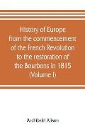 History of Europe from the commencement of the French Revolution to the restoration of the Bourbons in 1815 (Volume I)