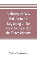 A history of New York, from the beginning of the world to the end of the Dutch dynasty; containing, among many surprising and curious matters, the unu