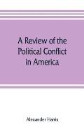 A review of the political conflict in America, from the commencement of the anti-slavery agitation to the close of southern reconstruction; comprising