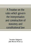 A treatise on the rules which govern the interpretation and construction of statutory and constitutional law