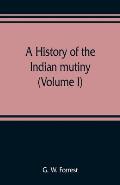 A history of the Indian mutiny, reviewed and illustrated from original documents (Volume I)