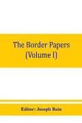 The border papers: Calendar of letters and papers relating to the affairs of the borders of England and Scotland, preserved in Her Majest