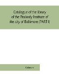 Catalogue of the library of the Peabody Institute of the city of Baltimore (PART I)