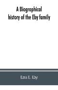 A biographical history of the Eby family, being a history of their movements in Europe during the reformation, and of their early settlement in Americ
