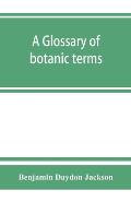 A glossary of botanic terms, with their derivation and accent