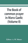 The book of common prayer in Manx Gaelic. Being translations made by Bishop Phillips in 1610, and by the Manx clergy in 1765 (Volume II)