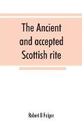 The ancient and accepted Scottish rite, in thirty-three degrees. Known hitherto under the names of the Rite of perfection--the Rite of heredom--the An