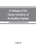 A catalogue of the Chinese translation of the Buddhist Tripitaka: the sacred canon of the Buddhists in China and Japan