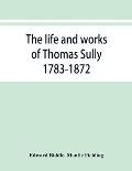 The life and works of Thomas Sully 1783-1872