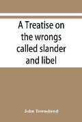 A treatise on the wrongs called slander and libel, and on the remedy by civil action for those wrongs, together with a chapter on malicious prosecutio