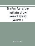 The first part of the Institutes of the laws of England, or, A commentary upon Littleton: not the name of the author only, but of the law itself: H?c