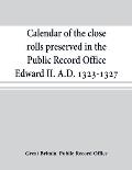 Calendar of the close rolls preserved in the Public Record Office Edward II. A.D. 1323-1327