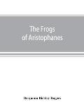The Frogs of Aristophanes: acted at Athens at the Lenaean Festival B.C. 405; the Greek text revised with a translation into corresponding metres,
