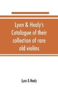 Lyon & Healy's Catalogue of their collection of rare old violins: mdccxcvi-vii, to which is added a historical sketch of the violin and its master mak