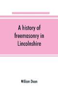 A history of freemasonry in Lincolnshire; being a record of all extinct and existing lodges, chapters, &c.; a century of the working of Provincial Gra