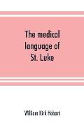 The medical language of St. Luke; a proof from internal evidence that The Gospel according to St. Luke and The acts of the apostles were written by th
