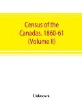 Census of the Canadas. 1860-61 (Volume II)