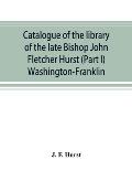 Catalogue of the library of the late Bishop John Fletcher Hurst (Part I) Washington-Franklin