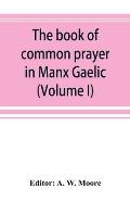 The book of common prayer in Manx Gaelic. Being translations made by Bishop Phillips in 1610, and by the Manx clergy in 1765 (Volume I)